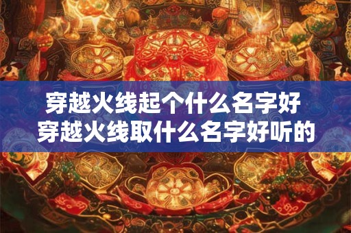 穿越火线起个什么名字好 穿越火线取什么名字好听的名字