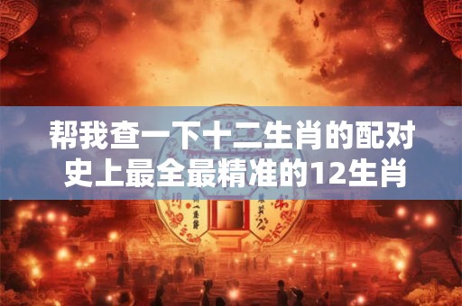 帮我查一下十二生肖的配对 史上最全最精准的12生肖配对查询表