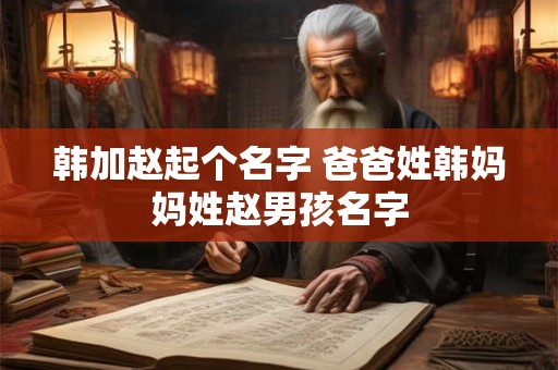韩加赵起个名字 爸爸姓韩妈妈姓赵男孩名字