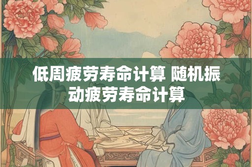 低周疲劳寿命计算 随机振动疲劳寿命计算