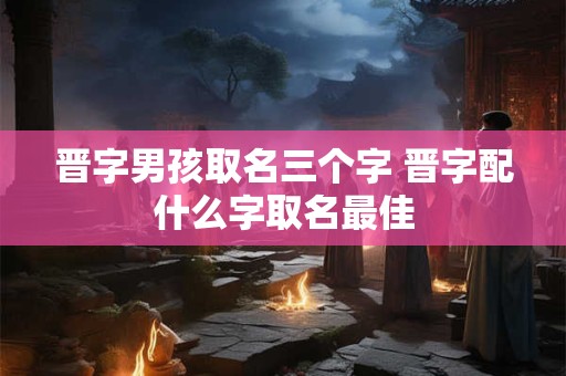 晋字男孩取名三个字 晋字配什么字取名最佳