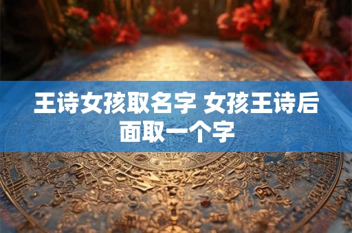 王诗女孩取名字 女孩王诗后面取一个字