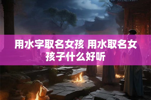 用水字取名女孩 用水取名女孩子什么好听