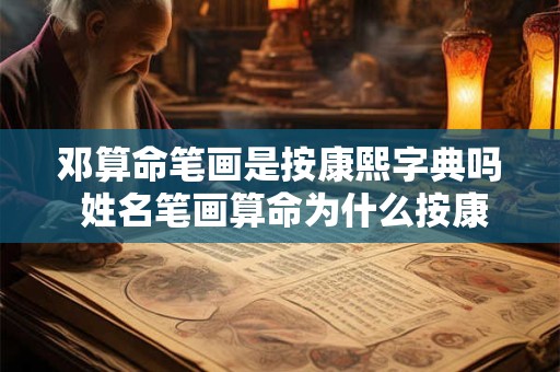 邓算命笔画是按康熙字典吗 姓名笔画算命为什么按康熙字典