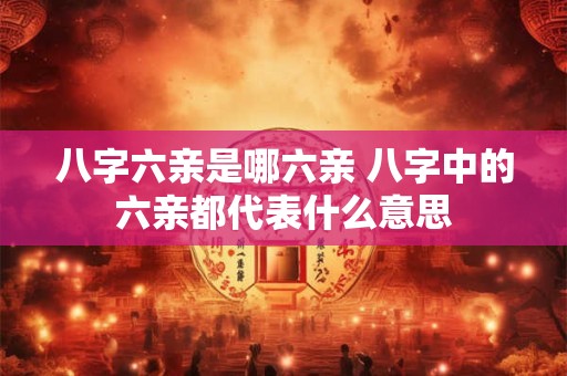 八字六亲是哪六亲 八字中的六亲都代表什么意思