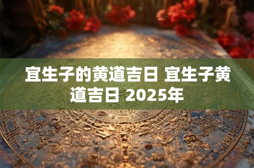 宜生子的黄道吉日 宜生子黄道吉日 2025年