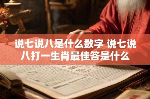 说七说八是什么数字 说七说八打一生肖最佳答是什么