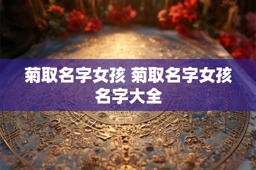 菊取名字女孩 菊取名字女孩名字大全