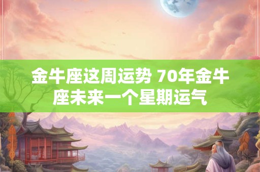 金牛座这周运势 70年金牛座未来一个星期运气