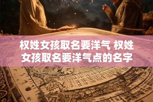 权姓女孩取名要洋气 权姓女孩取名要洋气点的名字