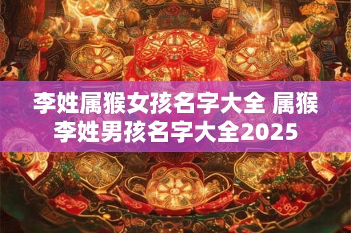 李姓属猴女孩名字大全 属猴李姓男孩名字大全2025