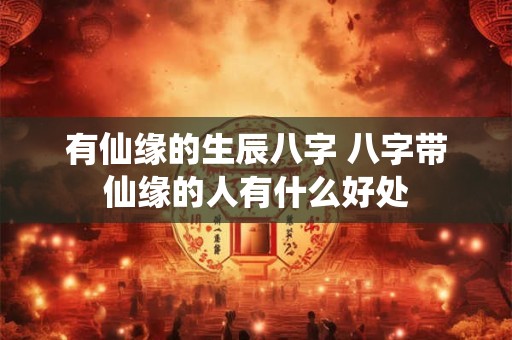 有仙缘的生辰八字 八字带仙缘的人有什么好处