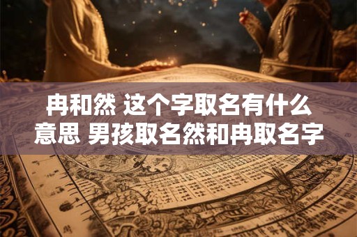 冉和然 这个字取名有什么意思 男孩取名然和冉取名字哪个寓意好一点