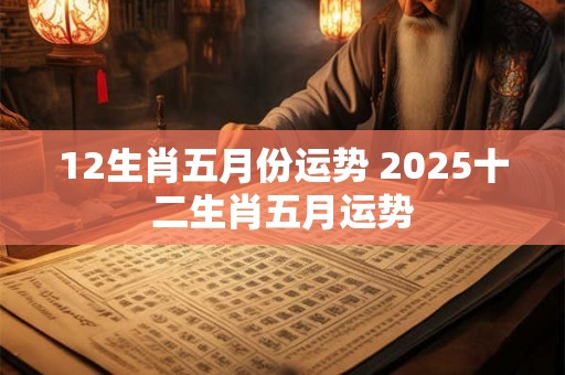 12生肖五月份运势 2025十二生肖五月运势