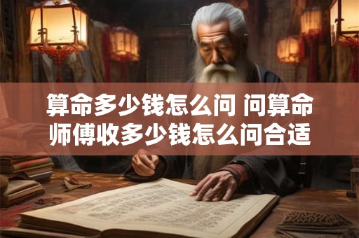 算命多少钱怎么问 问算命师傅收多少钱怎么问合适