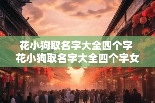 花小狗取名字大全四个字 花小狗取名字大全四个字女孩