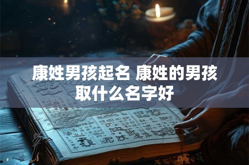 康姓男孩起名 康姓的男孩取什么名字好