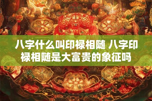 八字什么叫印禄相随 八字印禄相随是大富贵的象征吗