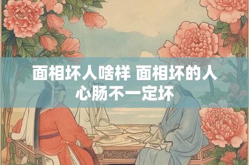 面相坏人啥样 面相坏的人心肠不一定坏