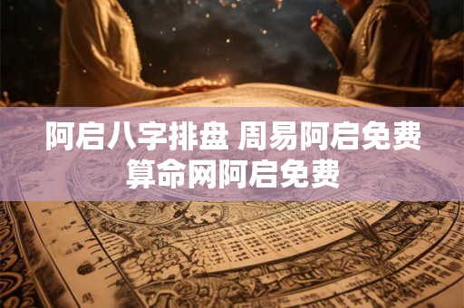 阿启八字排盘 周易阿启免费算命网阿启免费