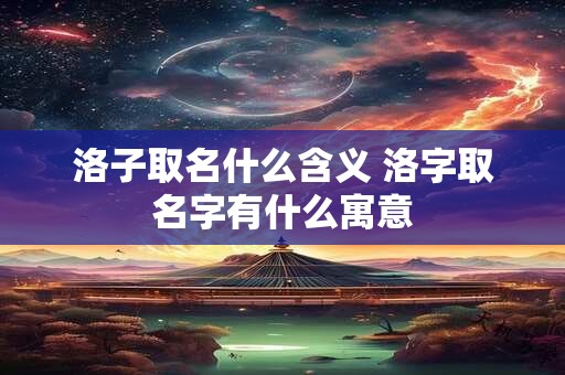 洛子取名什么含义 洛字取名字有什么寓意
