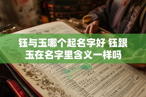 钰与玉哪个起名字好 钰跟玉在名字里含义一样吗