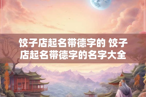 饺子店起名带德字的 饺子店起名带德字的名字大全