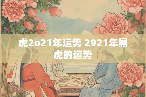 虎2o21年运势 2921年属虎的运势