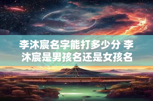 李沐宸名字能打多少分 李沐宸是男孩名还是女孩名