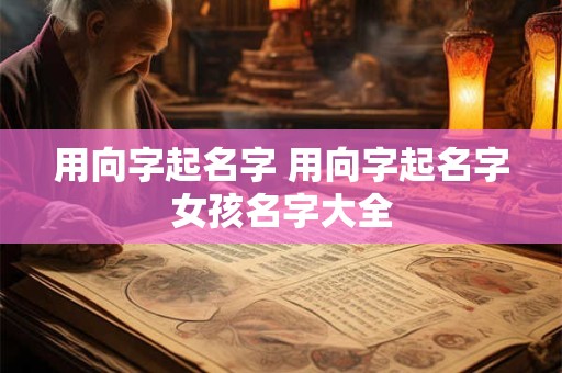用向字起名字 用向字起名字女孩名字大全