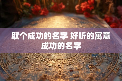 取个成功的名字 好听的寓意成功的名字