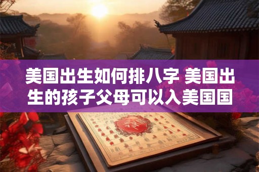 美国出生如何排八字 美国出生的孩子父母可以入美国国籍吗