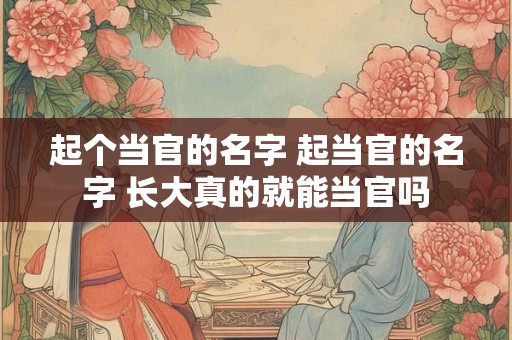 起个当官的名字 起当官的名字 长大真的就能当官吗