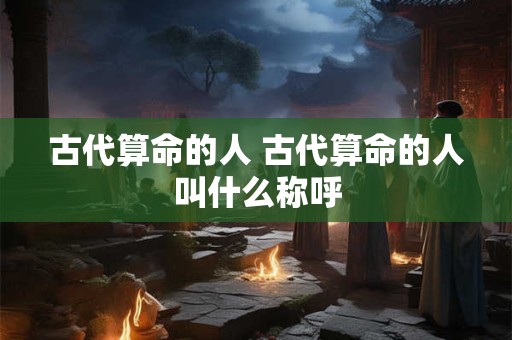 古代算命的人 古代算命的人叫什么称呼