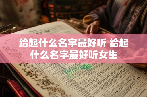 给起什么名字最好听 给起什么名字最好听女生