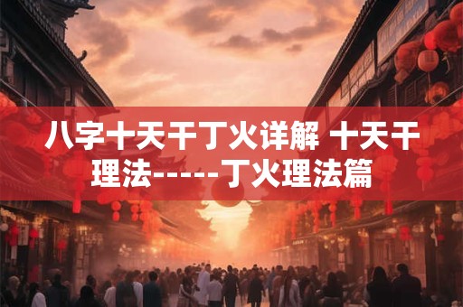 八字十天干丁火详解 十天干理法-----丁火理法篇
