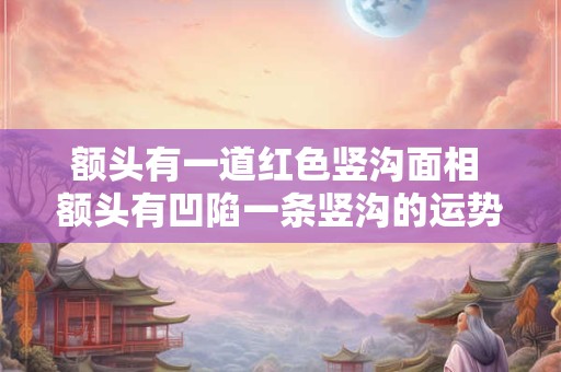 额头有一道红色竖沟面相 额头有凹陷一条竖沟的运势