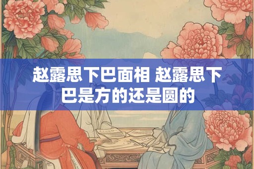 赵露思下巴面相 赵露思下巴是方的还是圆的