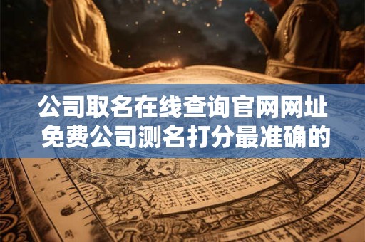 公司取名在线查询官网网址 免费公司测名打分最准确的软件