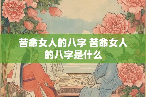 苦命女人的八字 苦命女人的八字是什么