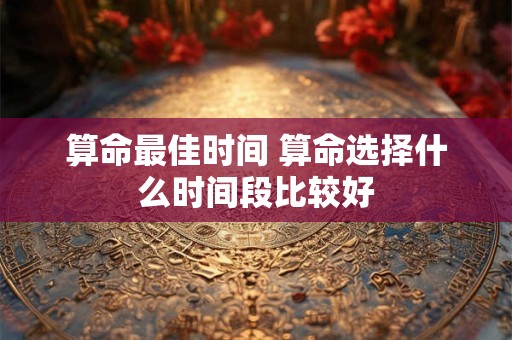 算命最佳时间 算命选择什么时间段比较好