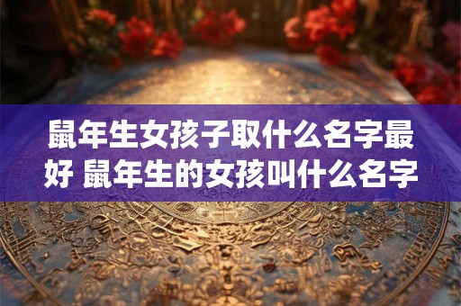 鼠年生女孩子取什么名字最好 鼠年生的女孩叫什么名字好(小名)