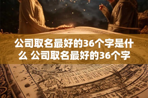 公司取名最好的36个字是什么 公司取名最好的36个字是什么名字