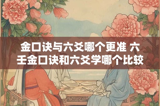 金口诀与六爻哪个更准 六壬金口诀和六爻学哪个比较准确
