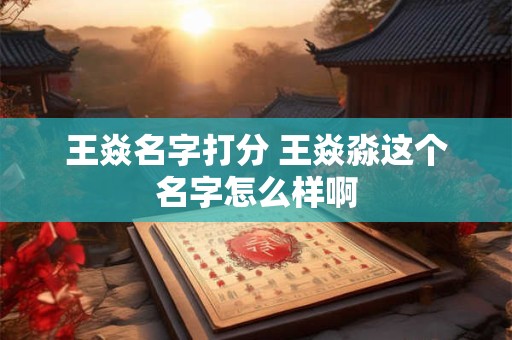 王焱名字打分 王焱淼这个名字怎么样啊