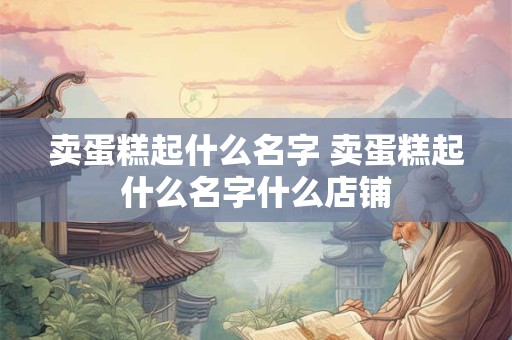 卖蛋糕起什么名字 卖蛋糕起什么名字什么店铺