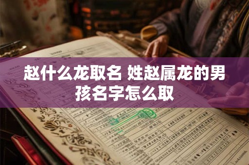 赵什么龙取名 姓赵属龙的男孩名字怎么取