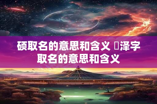硕取名的意思和含义 珺泽字取名的意思和含义
