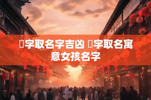 洢字取名字吉凶 洢字取名寓意女孩名字