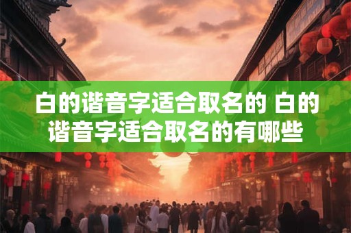 白的谐音字适合取名的 白的谐音字适合取名的有哪些